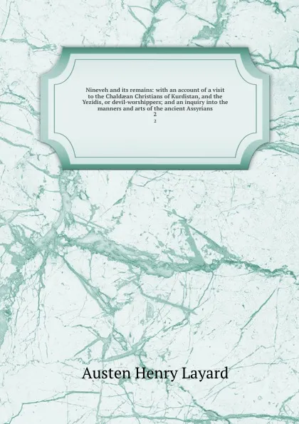Обложка книги Nineveh and its remains: with an account of a visit to the Chaldaean Christians of Kurdistan, and the Yezidis, or devil-worshippers; and an inquiry into the manners and arts of the ancient Assyrians. 2, Austen Henry Layard
