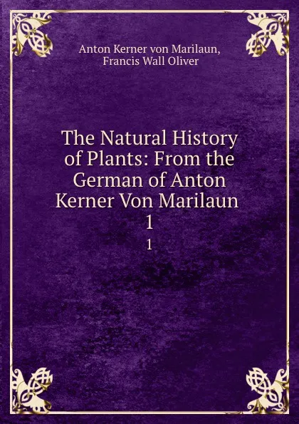 Обложка книги The Natural History of Plants: From the German of Anton Kerner Von Marilaun . 1, Anton Kerner von Marilaun