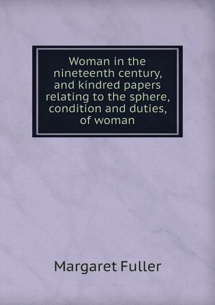 Обложка книги Woman in the nineteenth century, and kindred papers relating to the sphere, condition and duties, of woman, Fuller Margaret