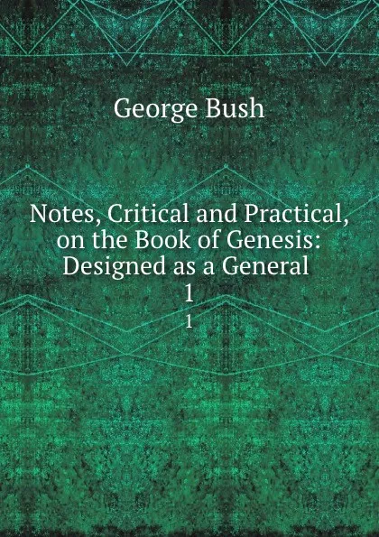 Обложка книги Notes, Critical and Practical, on the Book of Genesis: Designed as a General . 1, George Bush