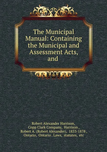 Обложка книги The Municipal Manual: Containing the Municipal and Assessment Acts, and ., Robert Alexander Harrison