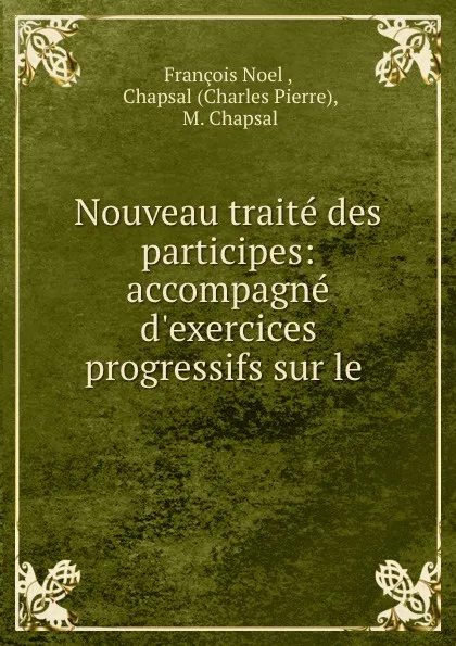 Обложка книги Nouveau traite des participes: accompagne d.exercices progressifs sur le ., François Noel