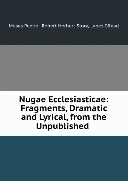 Обложка книги Nugae Ecclesiasticae: Fragments, Dramatic and Lyrical, from the Unpublished ., Moses Peerie