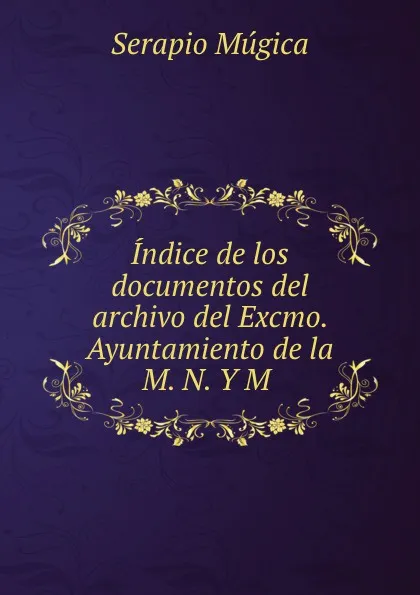 Обложка книги Indice de los documentos del archivo del Excmo. Ayuntamiento de la M. N. Y M ., Serapio Múgica