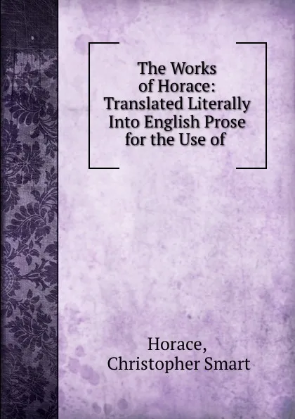 Обложка книги The Works of Horace: Translated Literally Into English Prose for the Use of ., Christopher Smart Horace