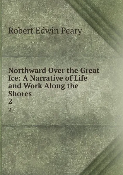 Обложка книги Northward Over the Great Ice: A Narrative of Life and Work Along the Shores . 2, Robert Edwin Peary