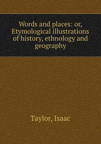 Обложка книги Words and places: or, Etymological illustrations of history, ethnology and geography, Isaac Taylor