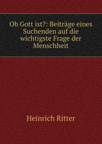 Обложка книги Ob Gott ist.: Beitrage eines Suchenden auf die wichtigste Frage der Menschheit, Heinrich Ritter