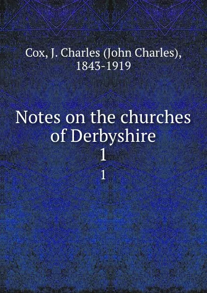 Обложка книги Notes on the churches of Derbyshire. 1, John Charles Cox