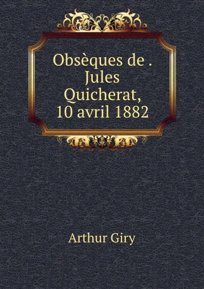 Обложка книги Obseques de . Jules Quicherat, 10 avril 1882, Arthur Giry