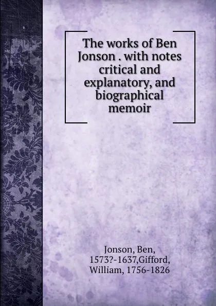 Обложка книги The works of Ben Jonson . with notes critical and explanatory, and biographical memoir, Ben Jonson