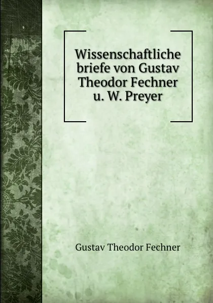 Обложка книги Wissenschaftliche briefe von Gustav Theodor Fechner u. W. Preyer, Fechner Gustav Theodor