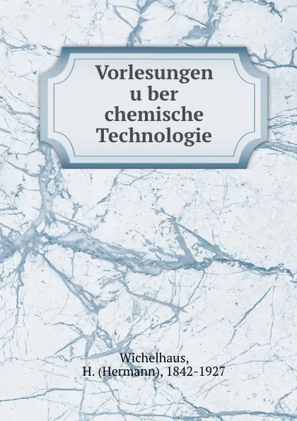 Обложка книги Vorlesungen uber chemische Technologie, Hermann Wichelhaus