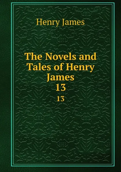 Обложка книги The Novels and Tales of Henry James. 13, Henry James