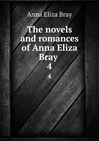 Обложка книги The novels and romances of Anna Eliza Bray . 4, Bray