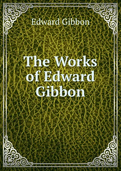 Обложка книги The Works of Edward Gibbon, Edward Gibbon