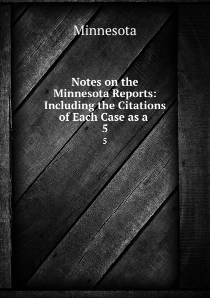 Обложка книги Notes on the Minnesota Reports: Including the Citations of Each Case as a . 5, Minnesota