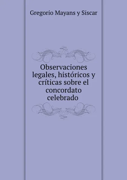 Обложка книги Observaciones legales, historicos y criticas sobre el concordato celebrado ., Gregorio Mayans y Siscar