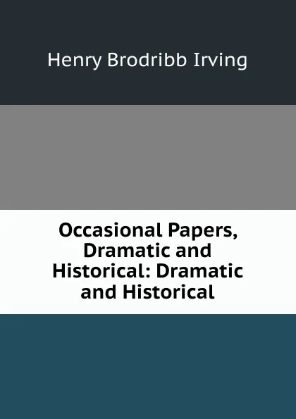 Обложка книги Occasional Papers, Dramatic and Historical: Dramatic and Historical, Henry Brodribb Irving