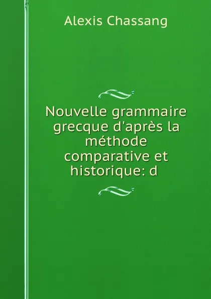 Обложка книги Nouvelle grammaire grecque d.apres la methode comparative et historique: d ., Alexis Chassang