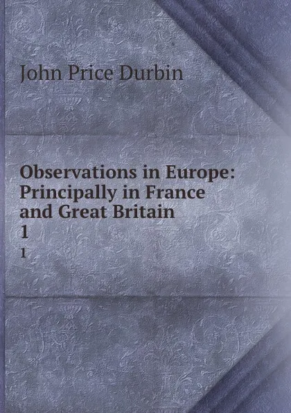 Обложка книги Observations in Europe: Principally in France and Great Britain. 1, John Price Durbin