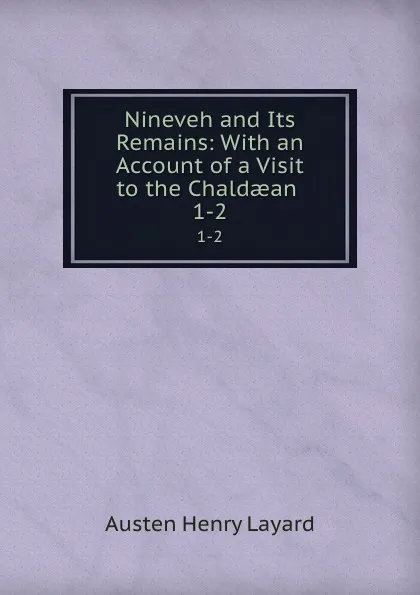 Обложка книги Nineveh and Its Remains: With an Account of a Visit to the Chaldaean . 1-2, Austen Henry Layard