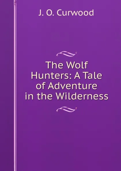 Обложка книги The Wolf Hunters: A Tale of Adventure in the Wilderness, Curwood James Oliver