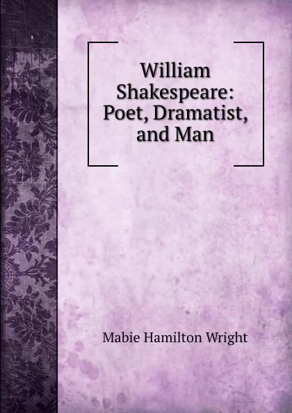 Обложка книги William Shakespeare: Poet, Dramatist, and Man, Mabie Hamilton Wright