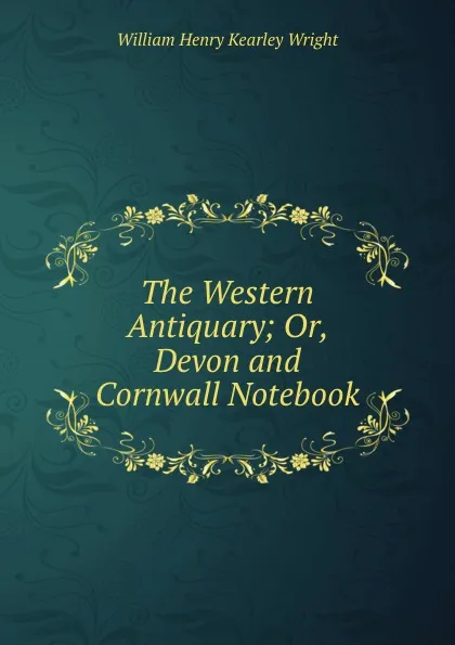 Обложка книги The Western Antiquary; Or, Devon and Cornwall Notebook, William Henry Kearley Wright