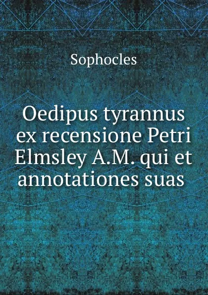 Обложка книги Oedipus tyrannus ex recensione Petri Elmsley A.M. qui et annotationes suas ., Софокл