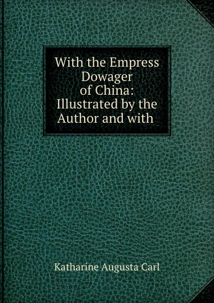 Обложка книги With the Empress Dowager of China: Illustrated by the Author and with ., Katharine Augusta Carl