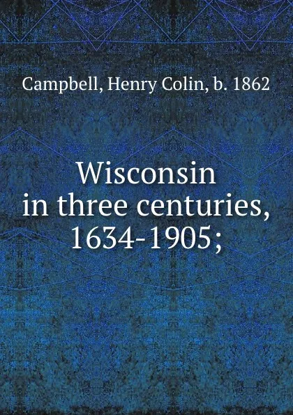 Обложка книги Wisconsin in three centuries, 1634-1905;, Henry Colin Campbell