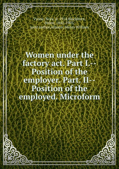 Обложка книги Women under the factory act. Part I.--Position of the employer. Part. II--Position of the employed. Microform, Nora Vynne