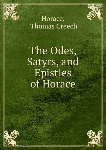 Обложка книги The Odes, Satyrs, and Epistles of Horace, Thomas Creech Horace