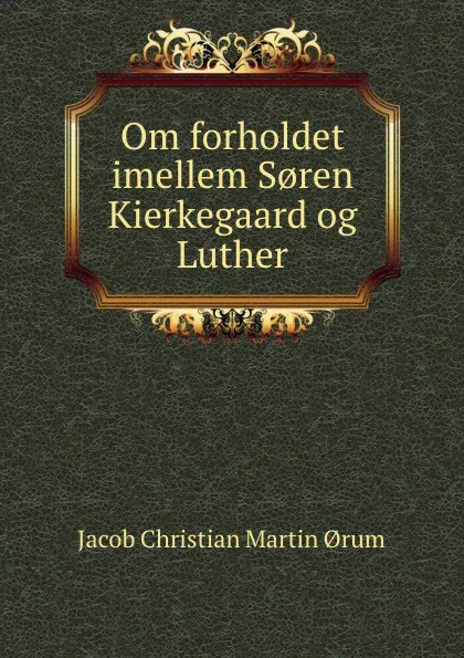 Обложка книги Om forholdet imellem S.ren Kierkegaard og Luther, Jacob Christian Martin orum