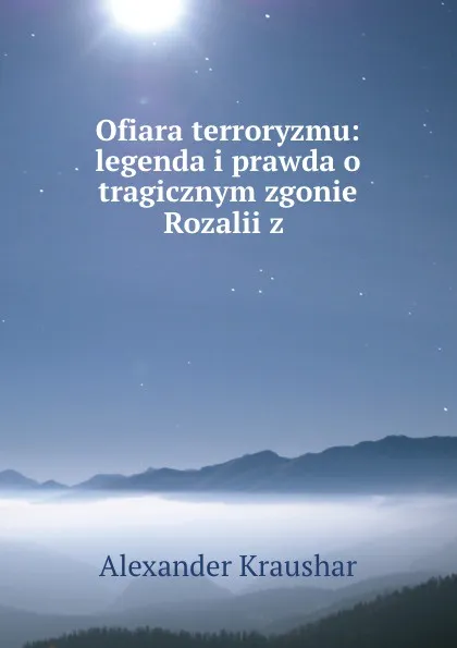 Обложка книги Ofiara terroryzmu: legenda i prawda o tragicznym zgonie Rozalii z ., Alexander Kraushar