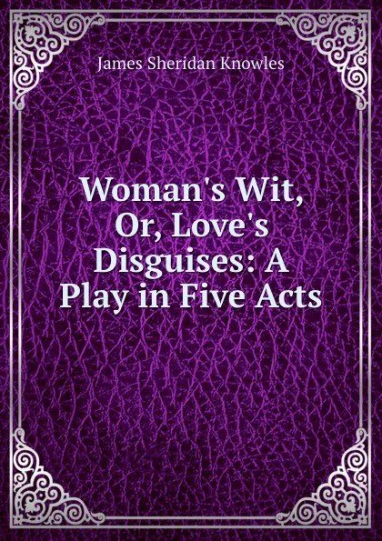 Обложка книги Woman.s Wit, Or, Love.s Disguises: A Play in Five Acts, Knowles James Sheridan