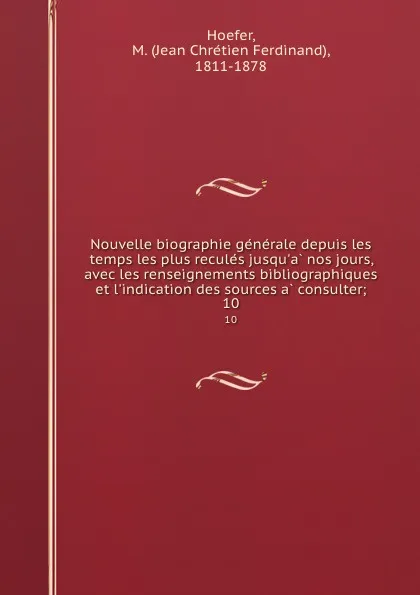 Обложка книги Nouvelle biographie generale depuis les temps les plus recules jusqu.a nos jours, avec les renseignements bibliographiques et l.indication des sources a consulter;. 10, Jean Chrétien Ferdinand Hoefer