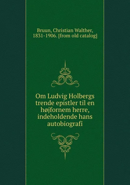 Обложка книги Om Ludvig Holbergs trende epistler til en h.jfornem herre, indeholdende hans autobiografi, Christian Walther Bruun