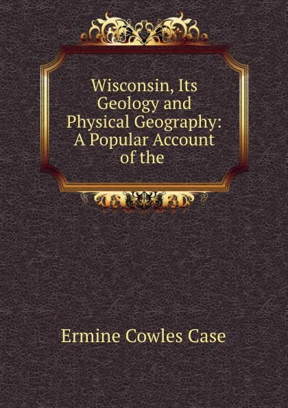 Обложка книги Wisconsin, Its Geology and Physical Geography: A Popular Account of the ., Ermine Cowles Case