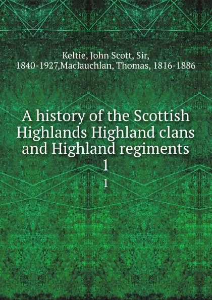 Обложка книги A history of the Scottish Highlands Highland clans and Highland regiments. 1, John Scott Keltie