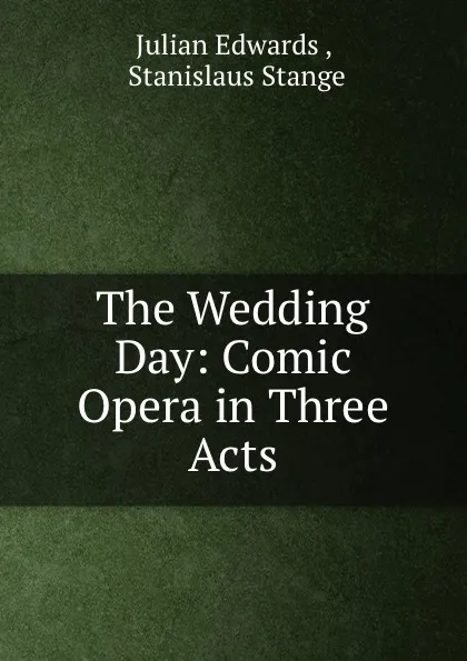 Обложка книги The Wedding Day: Comic Opera in Three Acts, Julian Edwards