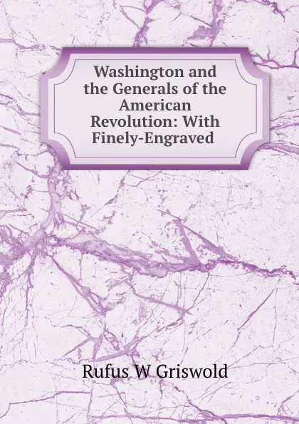 Обложка книги Washington and the Generals of the American Revolution: With Finely-Engraved ., Rufus W. Griswold