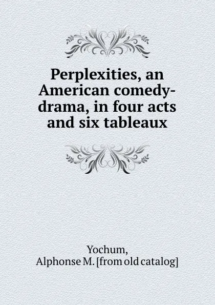 Обложка книги Perplexities, an American comedy-drama, in four acts and six tableaux, Alphonse M. Yochum