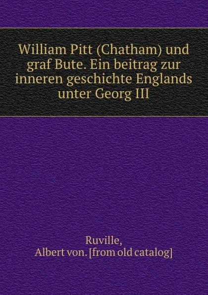 Обложка книги William Pitt (Chatham) und graf Bute. Ein beitrag zur inneren geschichte Englands unter Georg III., Albert von Ruville