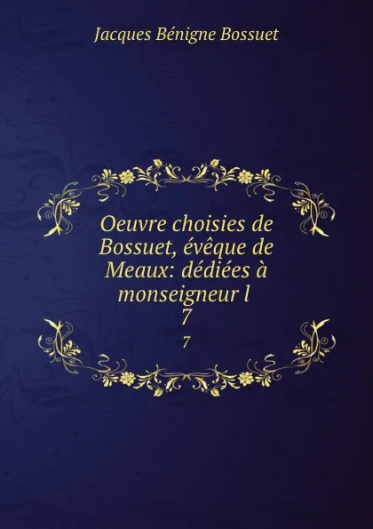 Обложка книги Oeuvre choisies de Bossuet, eveque de Meaux: dediees a monseigneur l . 7, Bossuet Jacques Bénigne