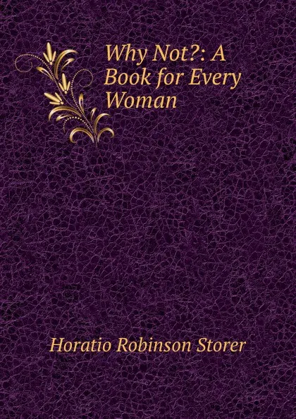 Обложка книги Why Not.: A Book for Every Woman, Horatio Robinson Storer