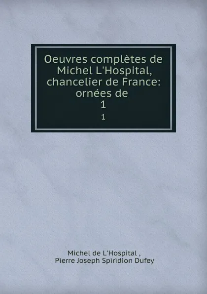 Обложка книги Oeuvres completes de Michel L.Hospital, chancelier de France: ornees de . 1, Michel de L'Hospital