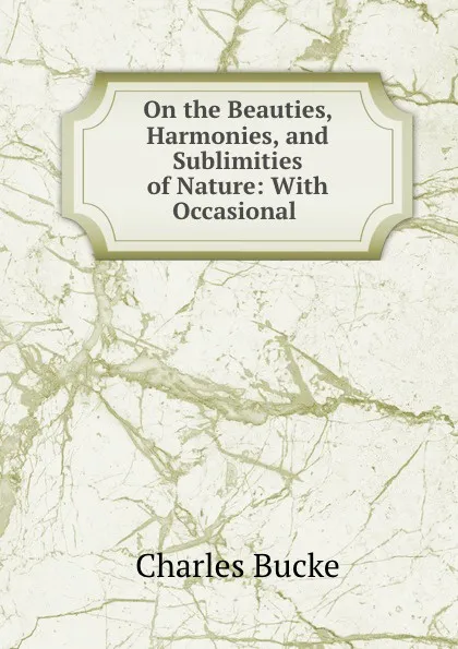 Обложка книги On the Beauties, Harmonies, and Sublimities of Nature: With Occasional ., Charles Bucke