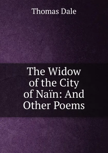 Обложка книги The Widow of the City of Nain: And Other Poems, Thomas Dale